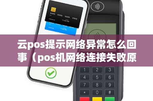 云pos提示网络异常怎么回事（pos机网络连接失败原因）
