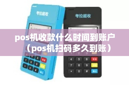 pos机收款什么时间到账户（pos机扫码多久到账）