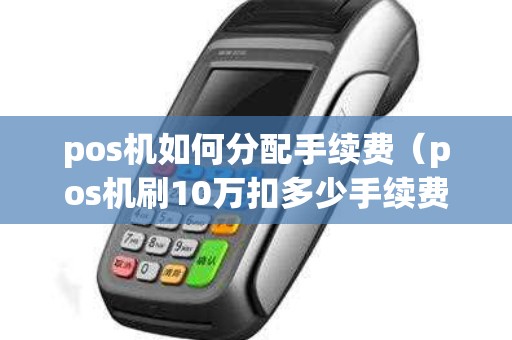 pos机如何分配手续费（pos机刷10万扣多少手续费）