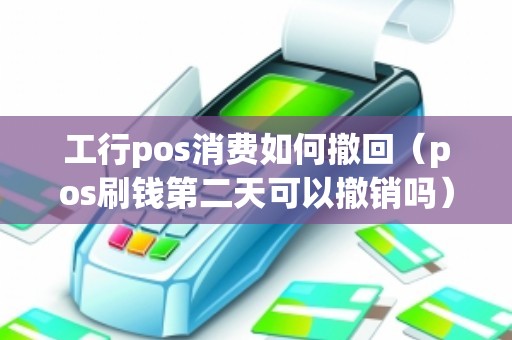 工行pos消费如何撤回（pos刷钱第二天可以撤销吗）