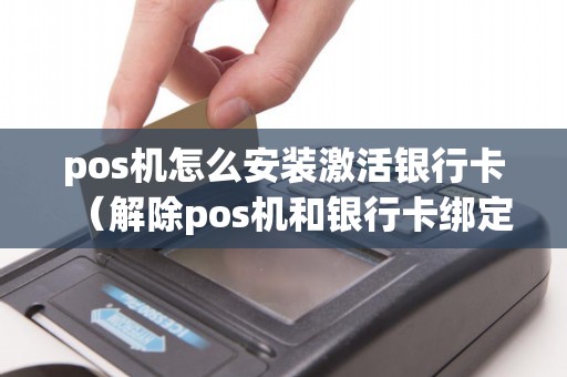 pos机怎么安装激活银行卡（解除pos机和银行卡绑定）