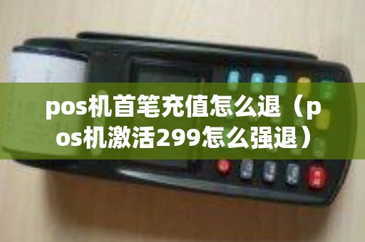 pos机首笔充值怎么退（pos机激活299怎么强退）