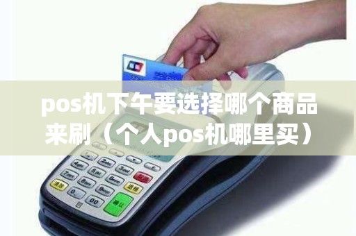 pos机下午要选择哪个商品来刷（个人pos机哪里买）