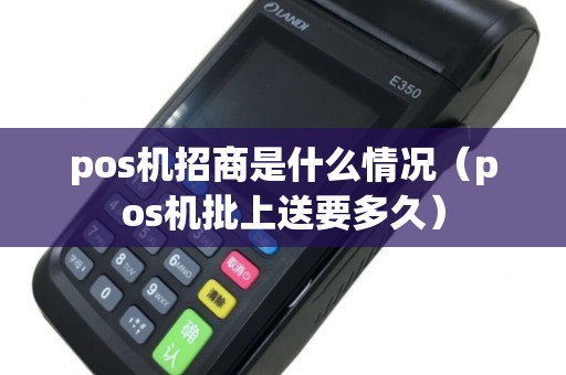 pos机招商是什么情况（pos机批上送要多久）
