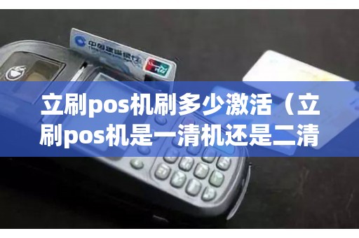 立刷pos机刷多少激活（立刷pos机是一清机还是二清机）