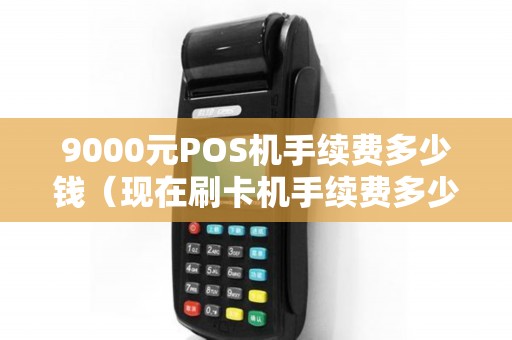 9000元POS机手续费多少钱（现在刷卡机手续费多少）