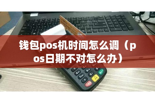 钱包pos机时间怎么调(pos日期不对怎么办) 钱包pos机时间怎么调(pos日期不对怎么办)