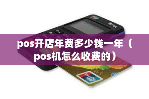 pos开店年费多少钱一年(pos机怎么收费的) pos开店年费多少钱一年(pos机怎么收费的)