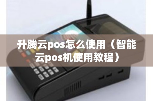 升腾云pos怎么使用(智能云pos机使用教程) 升腾云pos怎么使用(智能云pos机使用教程)