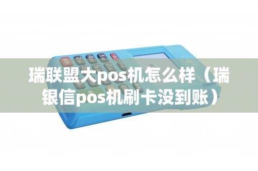 瑞联盟大pos机怎么样（瑞银信pos机刷卡没到账）