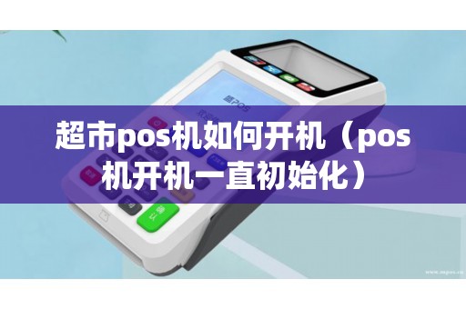 超市pos机如何开机（pos机开机一直初始化）
