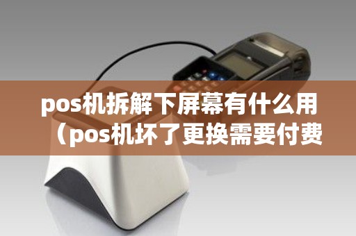 pos机拆解下屏幕有什么用（pos机坏了更换需要付费吗）