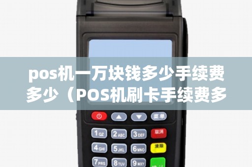 pos机一万块钱多少手续费多少（POS机刷卡手续费多少钱）