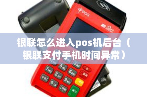 银联怎么进入pos机后台（银联支付手机时间异常）