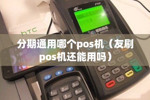 分期通用哪个pos机（友刷pos机还能用吗）