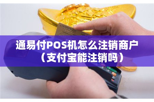 通易付POS机怎么注销商户（支付宝能注销吗）