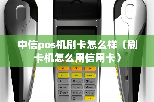 中信pos机刷卡怎么样（刷卡机怎么用信用卡）