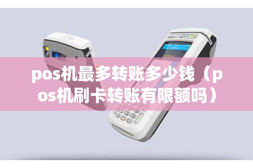 pos机最多转账多少钱（pos机刷卡转账有限额吗）