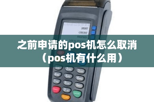 之前申请的pos机怎么取消（pos机有什么用）