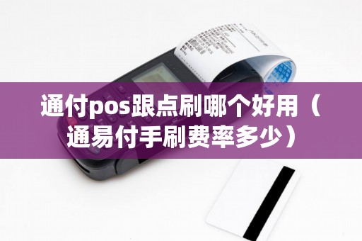 通付pos跟点刷哪个好用（通易付手刷费率多少）
