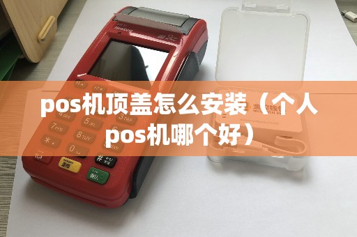 pos机顶盖怎么安装（个人pos机哪个好）