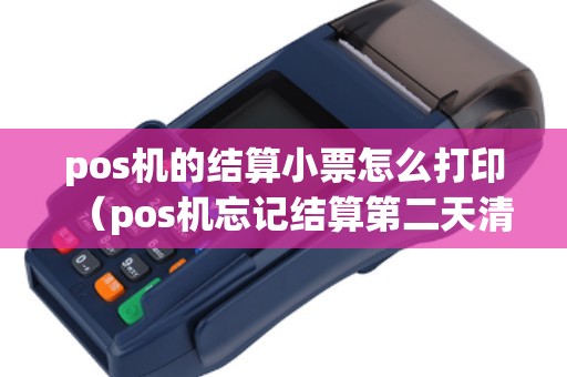pos机的结算小票怎么打印(pos机忘记结算第二天清零了) pos机的结算小票怎么打印(pos机忘记结算第二天清零了)