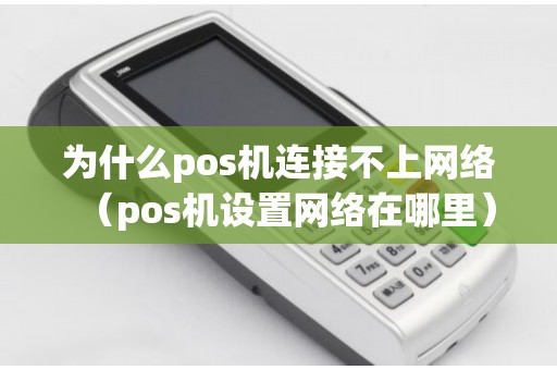 为什么pos机连接不上网络(pos机设置网络在哪里) 为什么pos机连接不上网络(pos机设置网络在哪里)