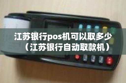 江苏银行pos机可以取多少（江苏银行自动取款机）