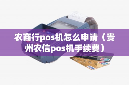 农商行pos机怎么申请(贵州农信pos机手续费) 农商行pos机怎么申请(贵州农信pos机手续费)