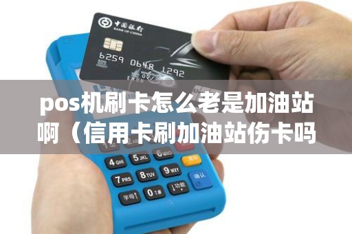 pos机刷卡怎么老是加油站啊(信用卡刷加油站伤卡吗) pos机刷卡怎么老是加油站啊(信用卡刷加油站伤卡吗)
