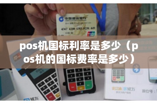 pos机国标利率是多少(pos机的国标费率是多少) pos机国标利率是多少(pos机的国标费率是多少)