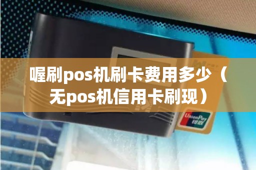 喔刷pos机刷卡费用多少（无pos机信用卡刷现）