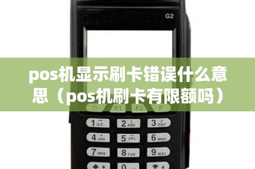 pos机显示刷卡错误什么意思(pos机刷卡有限额吗) pos机显示刷卡错误什么意思(pos机刷卡有限额吗)