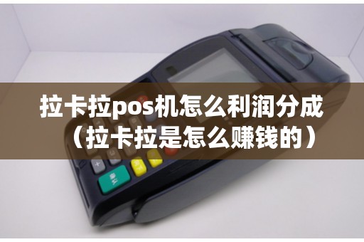 拉卡拉pos机怎么利润分成（拉卡拉是怎么赚钱的）