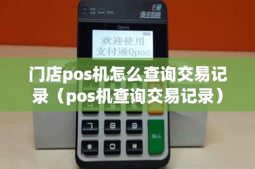 门店pos机怎么查询交易记录(pos机查询交易记录) 门店pos机怎么查询交易记录(pos机查询交易记录)