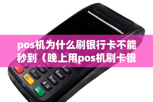 pos机为什么刷银行卡不能秒到（晚上用pos机刷卡银行卡没到账）