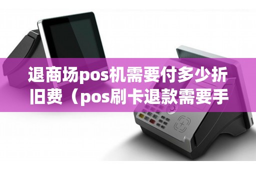 退商场pos机需要付多少折旧费（pos刷卡退款需要手续费吗）