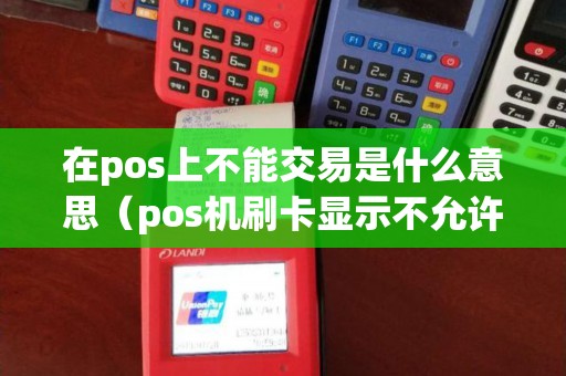 在pos上不能交易是什么意思(pos机刷卡显示不允许此卡交易) 在pos上不能交易是什么意思(pos机刷卡显示不允许此卡交易)