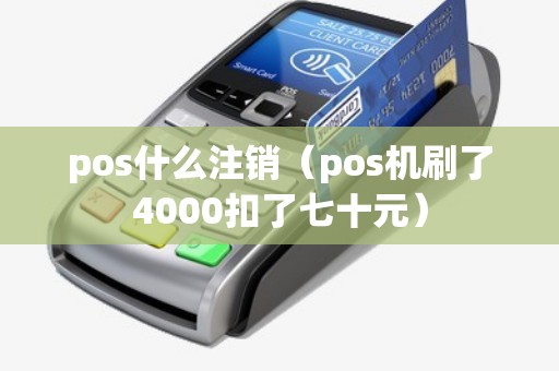 pos什么注销(pos机刷了4000扣了七十元) pos什么注销(pos机刷了4000扣了七十元)