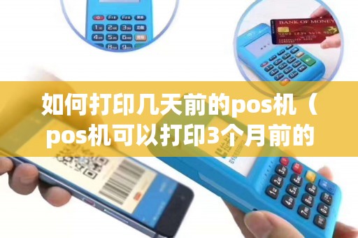 如何打印几天前的pos机（pos机可以打印3个月前的小票）