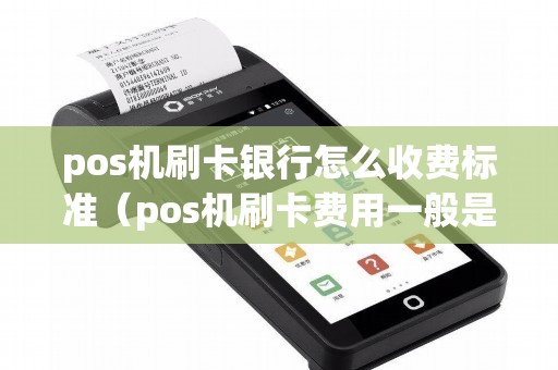 pos机刷卡银行怎么收费标准（pos机刷卡费用一般是多少）
