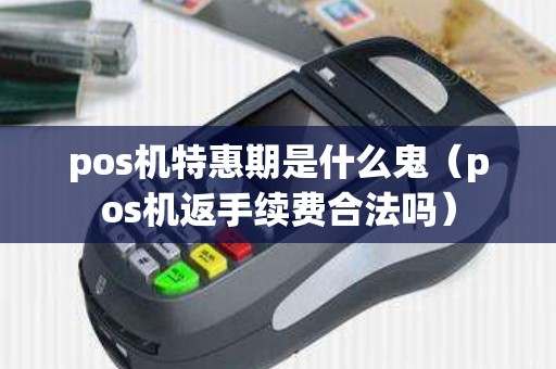 pos机特惠期是什么鬼(pos机返手续费合法吗) pos机特惠期是什么鬼(pos机返手续费合法吗)