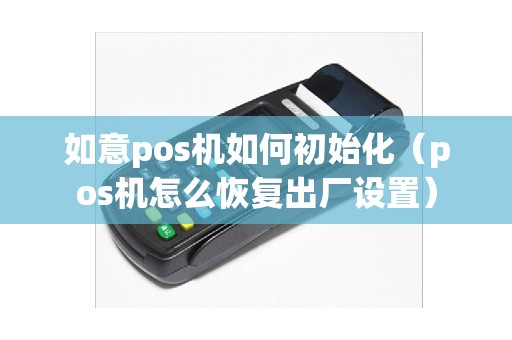 如意pos机如何初始化（pos机怎么恢复出厂设置）