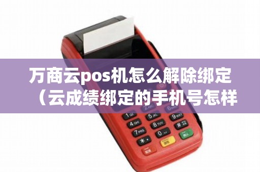 万商云pos机怎么解除绑定（云成绩绑定的手机号怎样解除）