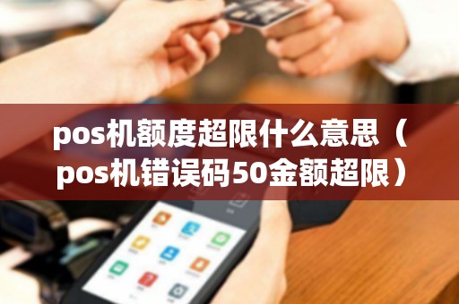 pos机额度超限什么意思（pos机错误码50金额超限）