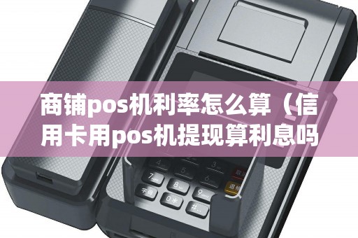 商铺pos机利率怎么算（信用卡用pos机提现算利息吗）