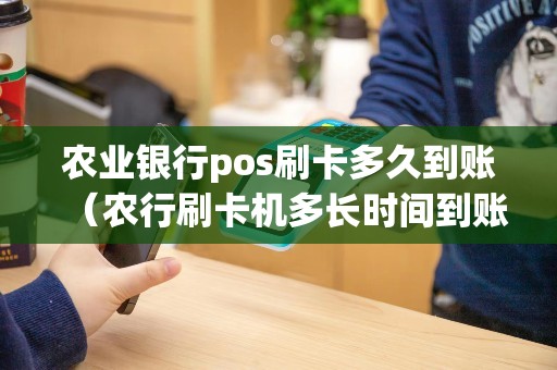 农业银行pos刷卡多久到账（农行刷卡机多长时间到账）