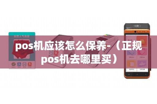 pos机应该怎么保养-（正规pos机去哪里买）
