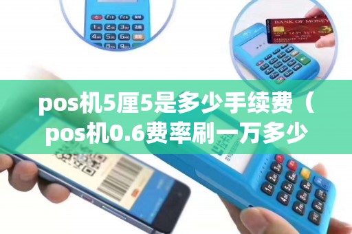pos机5厘5是多少手续费（pos机0.6费率刷一万多少钱手续费）