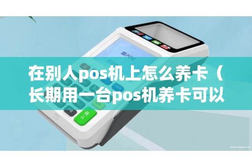 在别人pos机上怎么养卡（长期用一台pos机养卡可以吗）